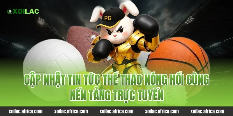 Cập nhật tin tức thể thao nóng hổi cùng nền tảng trực tuyến