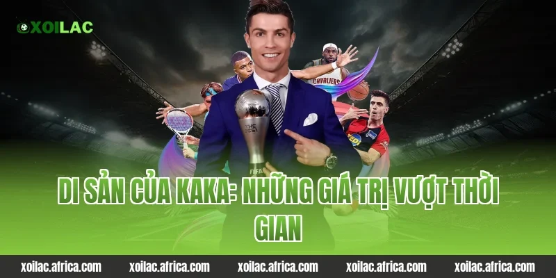 Di sản của Kaka: Những giá trị vượt thời gian