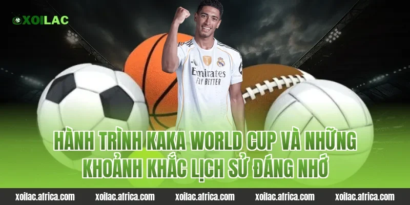 Hành trình kaka world cup và những khoảnh khắc lịch sử đáng nhớ