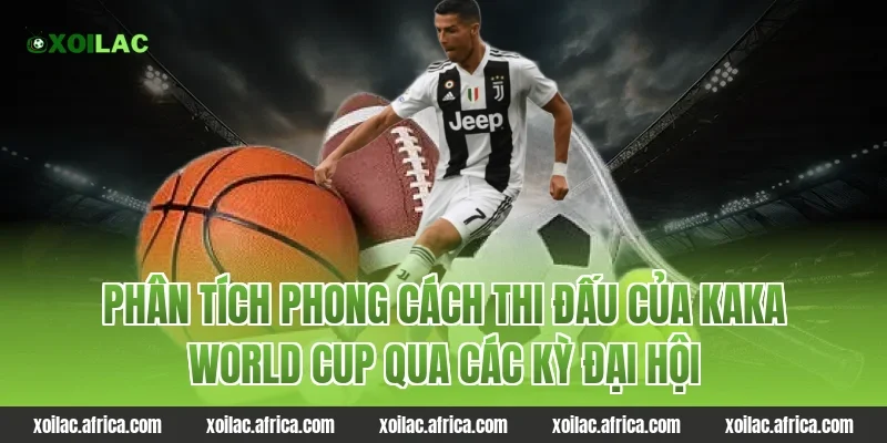 Phân tích phong cách thi đấu của kaka world cup qua các kỳ đại hội