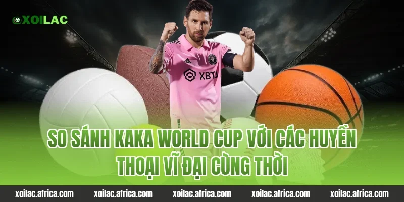 So sánh kaka world cup với các huyền thoại vĩ đại cùng thời