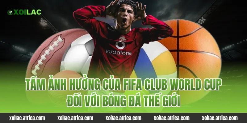 Tầm ảnh hưởng của FIFA Club World Cup đối với bóng đá thế giới