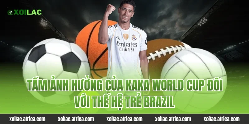Tầm ảnh hưởng của kaka world cup đối với thế hệ trẻ Brazil