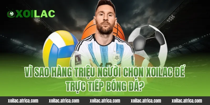 Vì Sao Hàng Triệu Người Chọn Xoilac Để Trực Tiếp Bóng Đá?