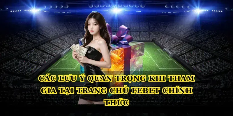 Các lưu ý quan trọng khi tham gia tại Trang chủ febet chính thức