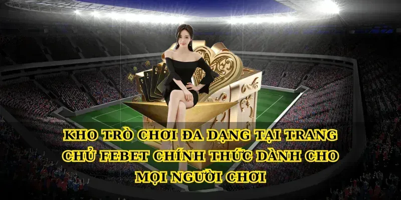 Kho trò chơi đa dạng tại Trang chủ febet chính thức dành cho mọi người chơi