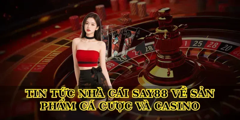 Tin tức nhà cái say88 về sản phẩm cá cược và casino